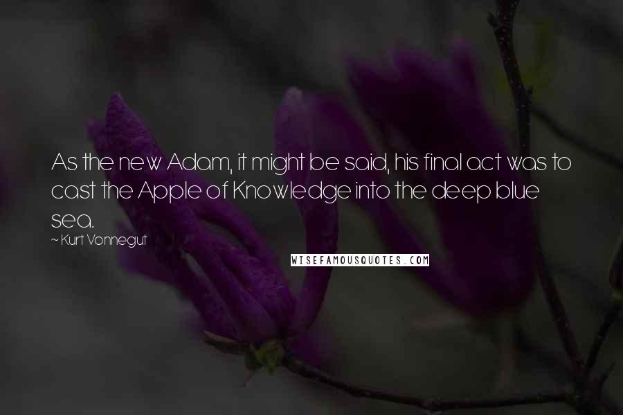 Kurt Vonnegut Quotes: As the new Adam, it might be said, his final act was to cast the Apple of Knowledge into the deep blue sea.