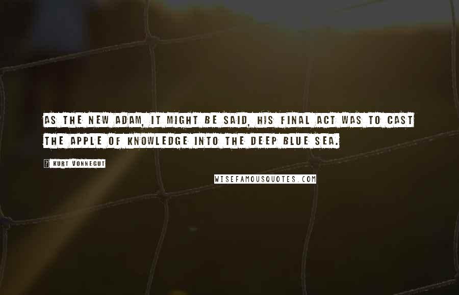 Kurt Vonnegut Quotes: As the new Adam, it might be said, his final act was to cast the Apple of Knowledge into the deep blue sea.