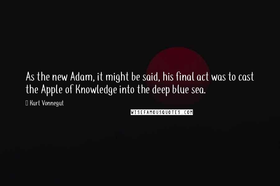 Kurt Vonnegut Quotes: As the new Adam, it might be said, his final act was to cast the Apple of Knowledge into the deep blue sea.