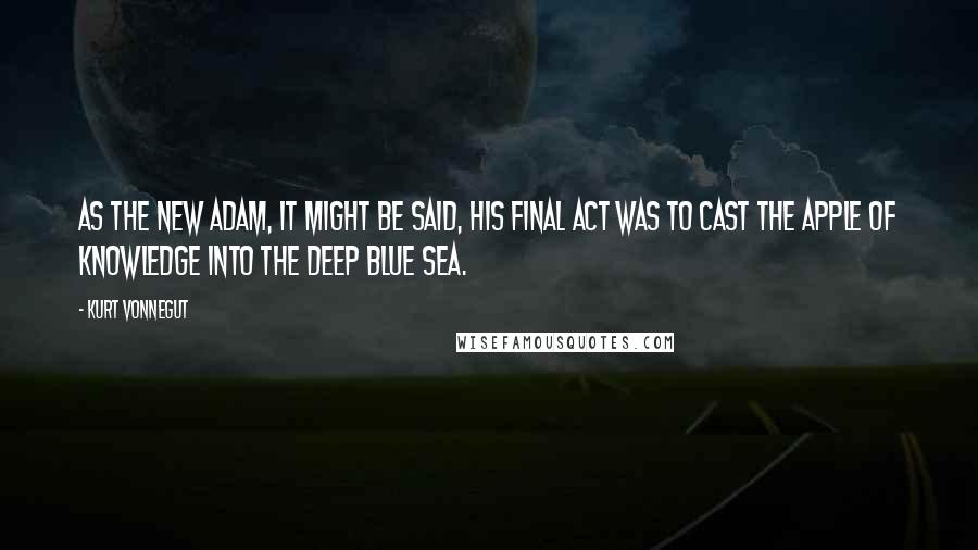 Kurt Vonnegut Quotes: As the new Adam, it might be said, his final act was to cast the Apple of Knowledge into the deep blue sea.