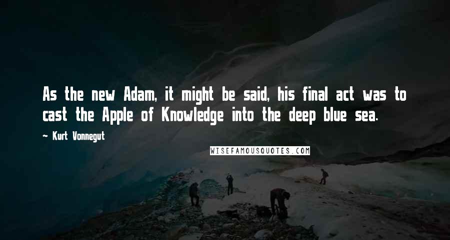 Kurt Vonnegut Quotes: As the new Adam, it might be said, his final act was to cast the Apple of Knowledge into the deep blue sea.