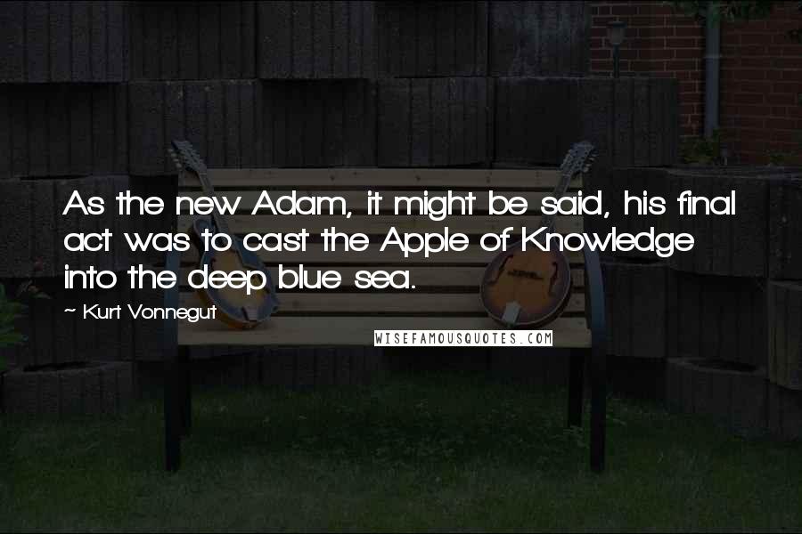 Kurt Vonnegut Quotes: As the new Adam, it might be said, his final act was to cast the Apple of Knowledge into the deep blue sea.