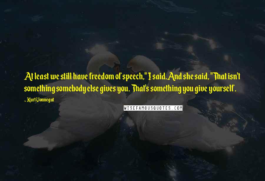 Kurt Vonnegut Quotes: At least we still have freedom of speech," I said.And she said, "That isn't something somebody else gives you. That's something you give yourself.