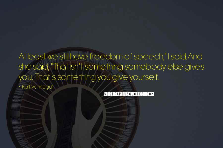 Kurt Vonnegut Quotes: At least we still have freedom of speech," I said.And she said, "That isn't something somebody else gives you. That's something you give yourself.