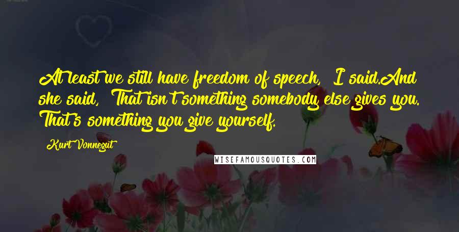 Kurt Vonnegut Quotes: At least we still have freedom of speech," I said.And she said, "That isn't something somebody else gives you. That's something you give yourself.