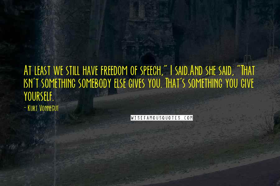 Kurt Vonnegut Quotes: At least we still have freedom of speech," I said.And she said, "That isn't something somebody else gives you. That's something you give yourself.