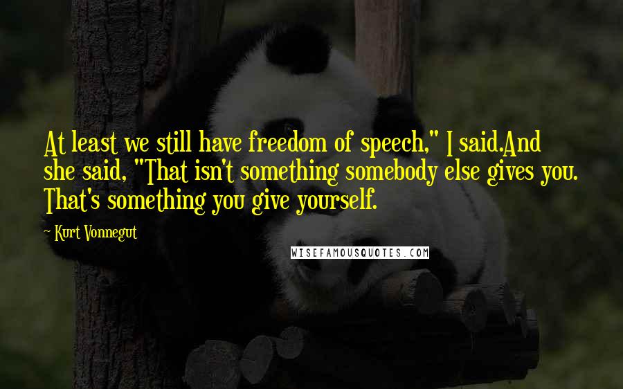 Kurt Vonnegut Quotes: At least we still have freedom of speech," I said.And she said, "That isn't something somebody else gives you. That's something you give yourself.