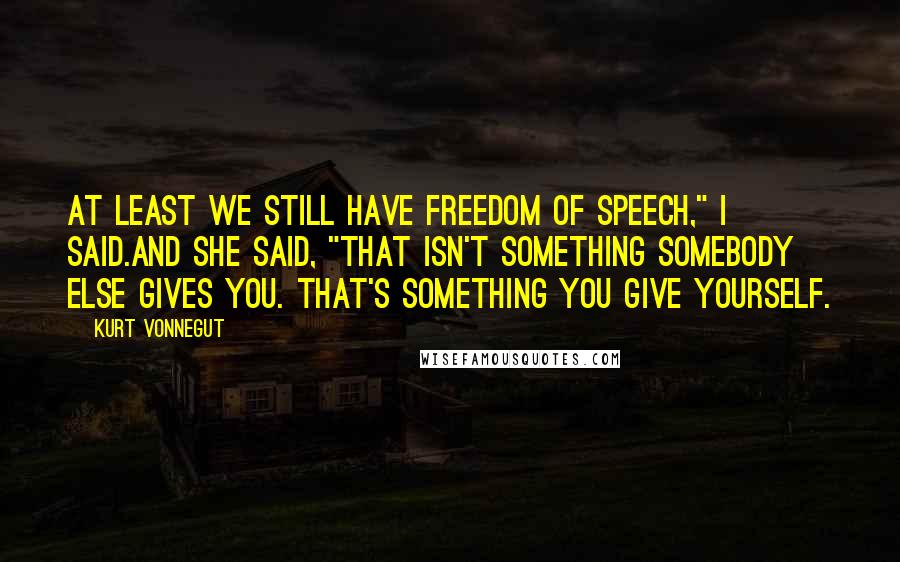 Kurt Vonnegut Quotes: At least we still have freedom of speech," I said.And she said, "That isn't something somebody else gives you. That's something you give yourself.