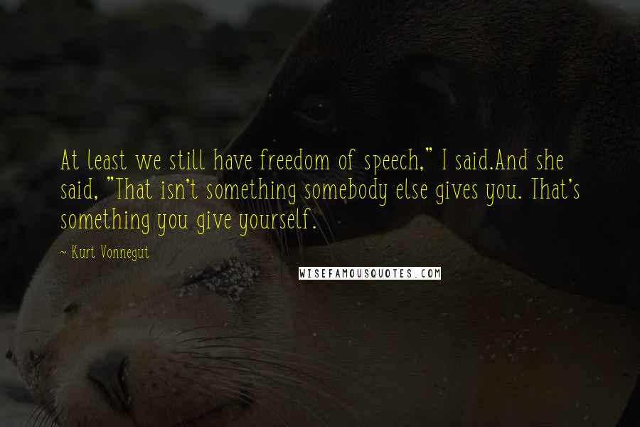 Kurt Vonnegut Quotes: At least we still have freedom of speech," I said.And she said, "That isn't something somebody else gives you. That's something you give yourself.