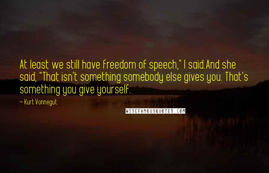 Kurt Vonnegut Quotes: At least we still have freedom of speech," I said.And she said, "That isn't something somebody else gives you. That's something you give yourself.