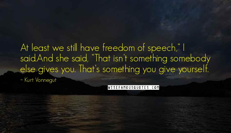 Kurt Vonnegut Quotes: At least we still have freedom of speech," I said.And she said, "That isn't something somebody else gives you. That's something you give yourself.