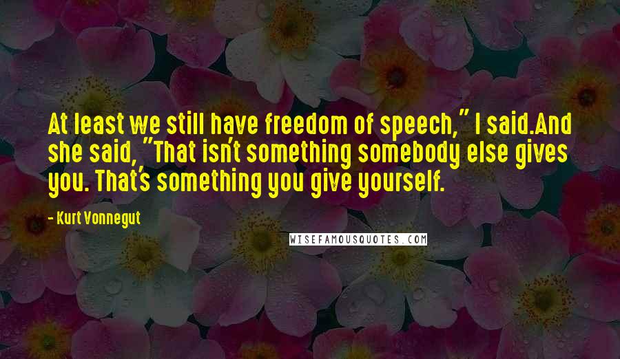 Kurt Vonnegut Quotes: At least we still have freedom of speech," I said.And she said, "That isn't something somebody else gives you. That's something you give yourself.