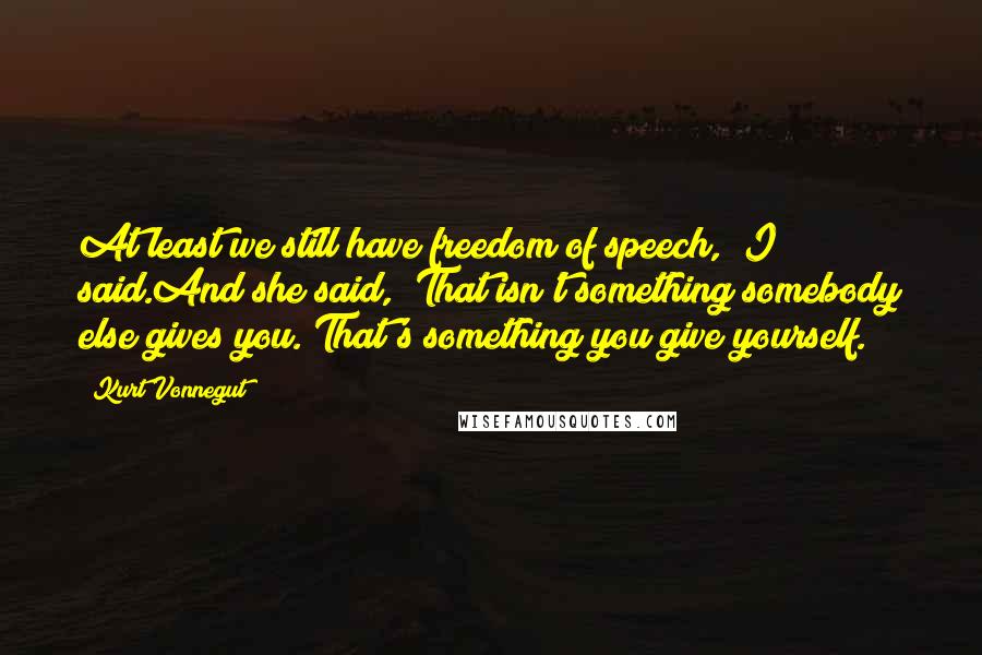 Kurt Vonnegut Quotes: At least we still have freedom of speech," I said.And she said, "That isn't something somebody else gives you. That's something you give yourself.