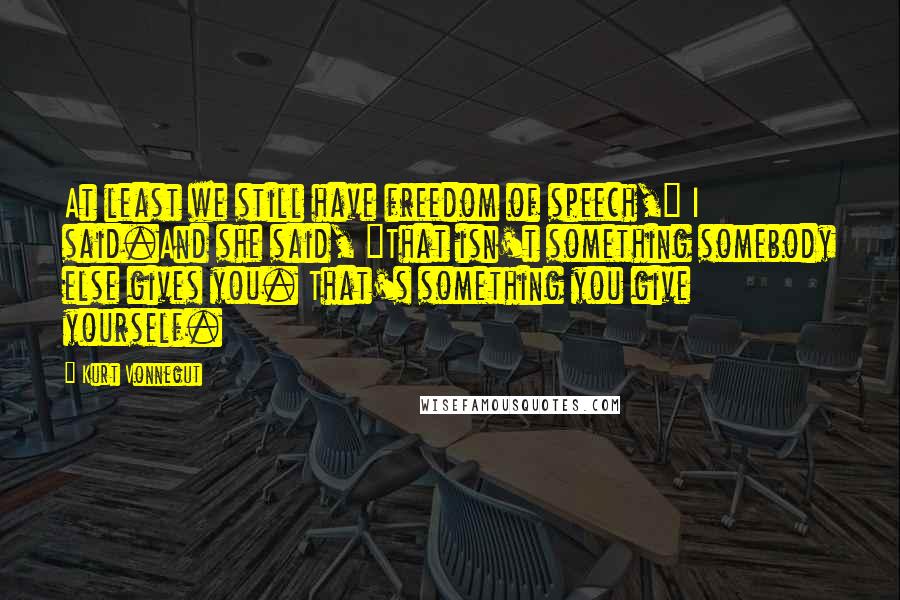 Kurt Vonnegut Quotes: At least we still have freedom of speech," I said.And she said, "That isn't something somebody else gives you. That's something you give yourself.