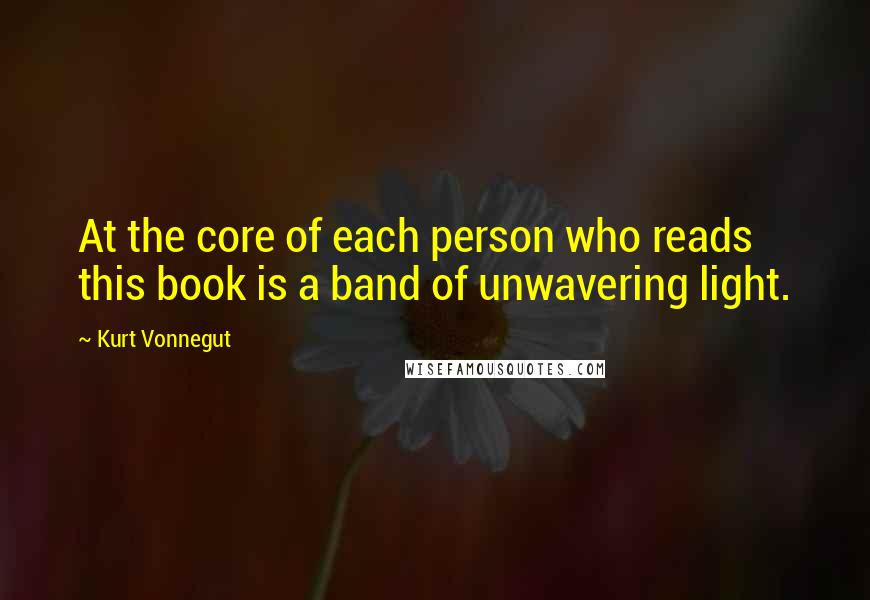 Kurt Vonnegut Quotes: At the core of each person who reads this book is a band of unwavering light.