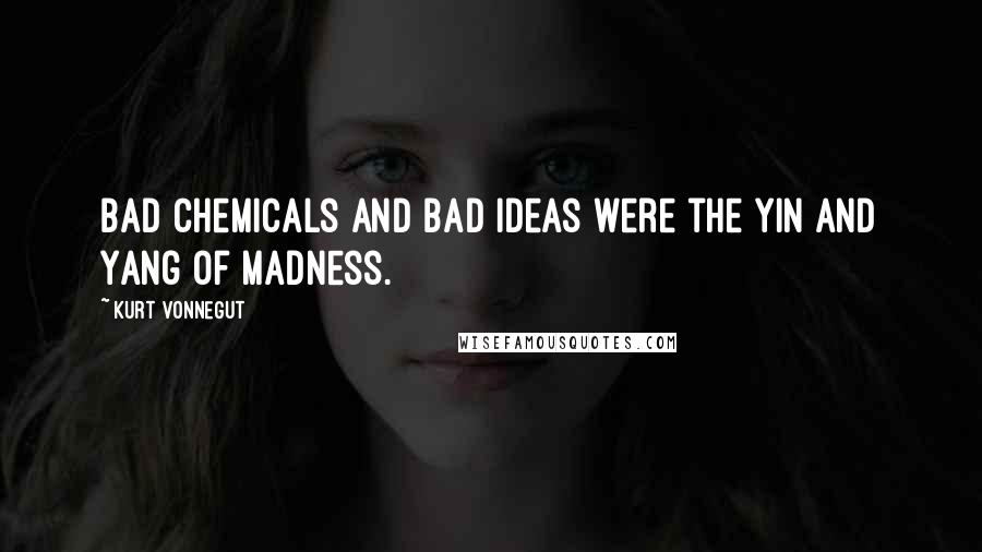 Kurt Vonnegut Quotes: Bad chemicals and bad ideas were the Yin and Yang of madness.
