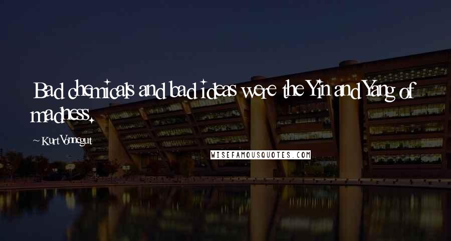 Kurt Vonnegut Quotes: Bad chemicals and bad ideas were the Yin and Yang of madness.