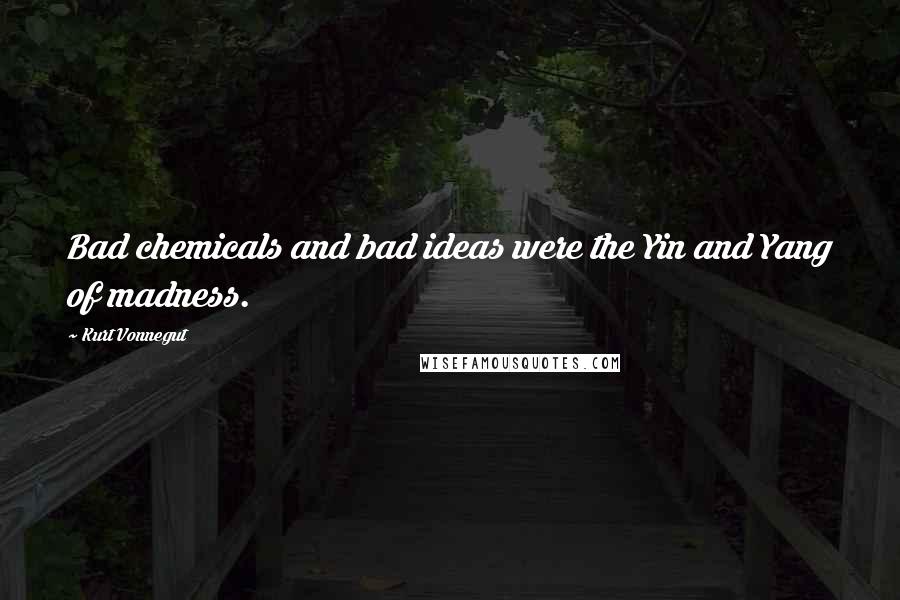 Kurt Vonnegut Quotes: Bad chemicals and bad ideas were the Yin and Yang of madness.