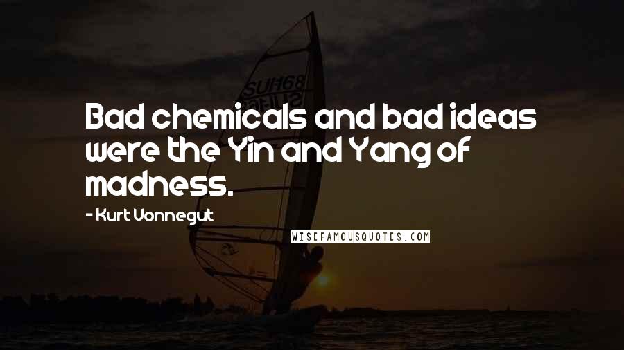 Kurt Vonnegut Quotes: Bad chemicals and bad ideas were the Yin and Yang of madness.