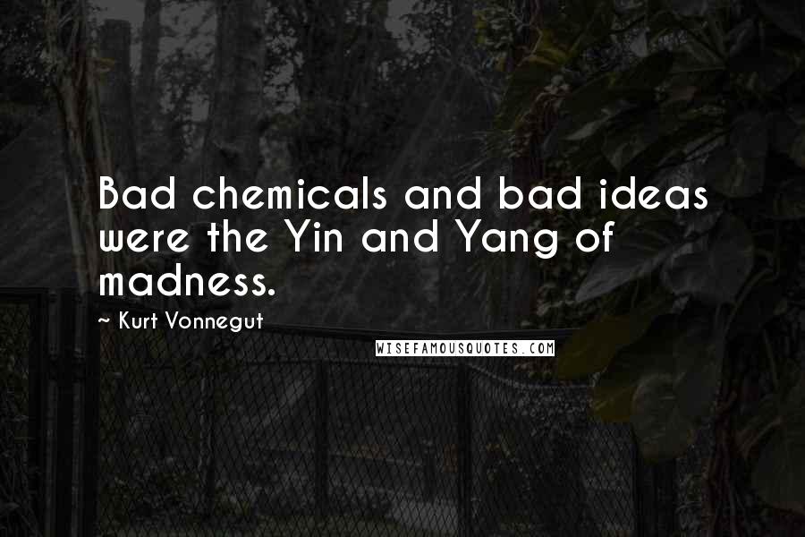 Kurt Vonnegut Quotes: Bad chemicals and bad ideas were the Yin and Yang of madness.