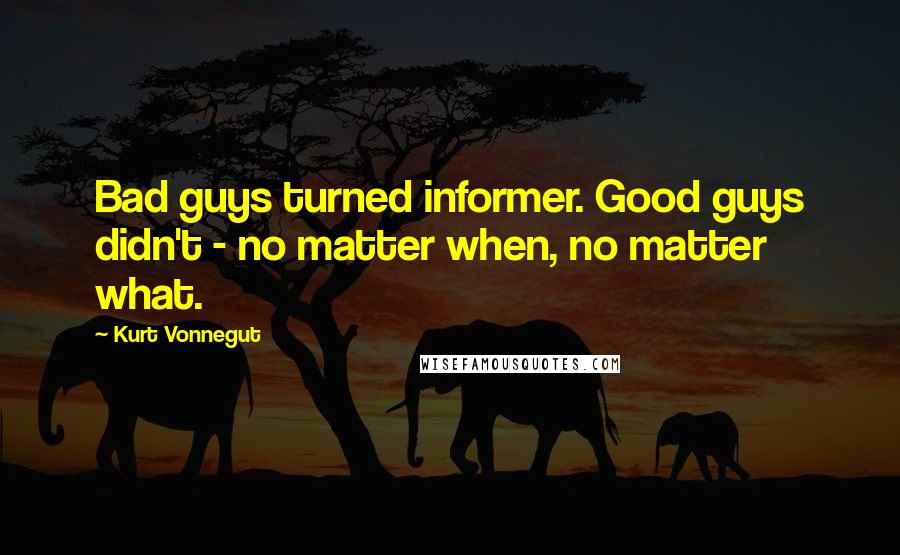 Kurt Vonnegut Quotes: Bad guys turned informer. Good guys didn't - no matter when, no matter what.