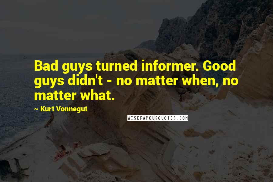 Kurt Vonnegut Quotes: Bad guys turned informer. Good guys didn't - no matter when, no matter what.