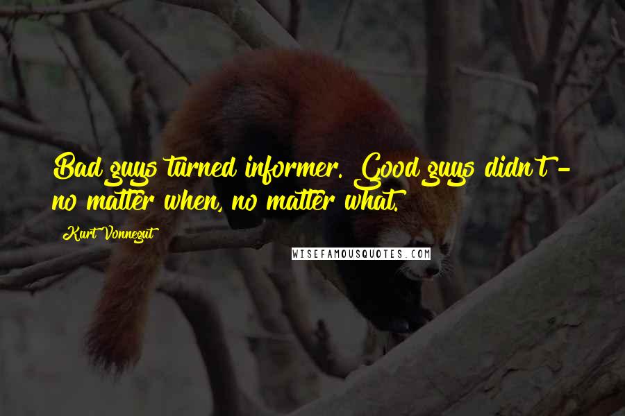 Kurt Vonnegut Quotes: Bad guys turned informer. Good guys didn't - no matter when, no matter what.
