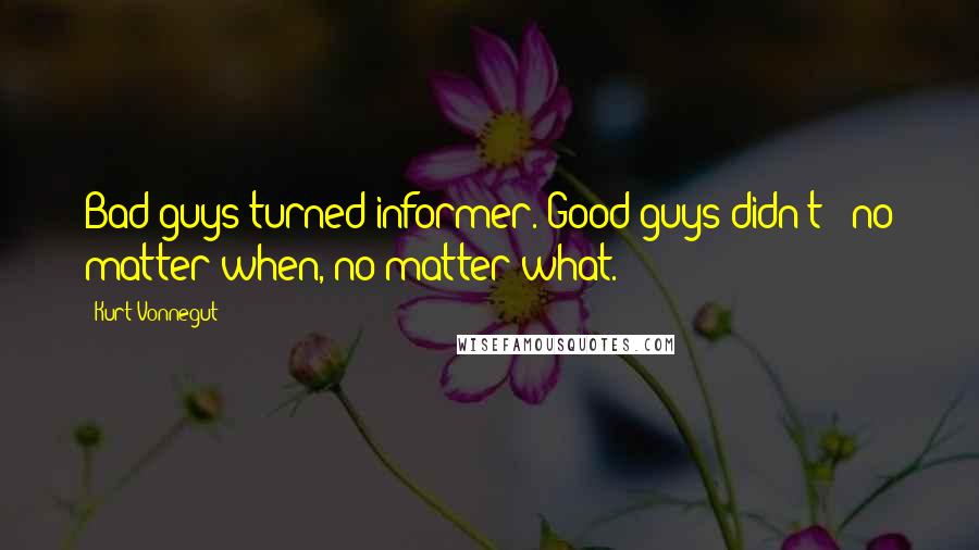 Kurt Vonnegut Quotes: Bad guys turned informer. Good guys didn't - no matter when, no matter what.