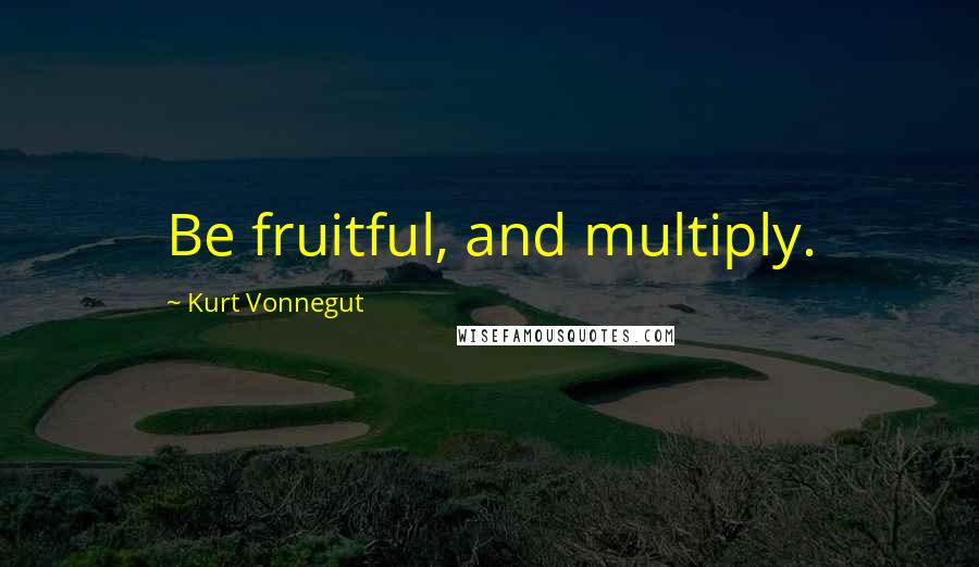 Kurt Vonnegut Quotes: Be fruitful, and multiply.
