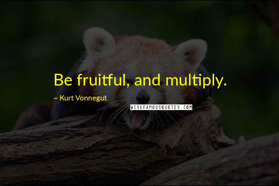 Kurt Vonnegut Quotes: Be fruitful, and multiply.