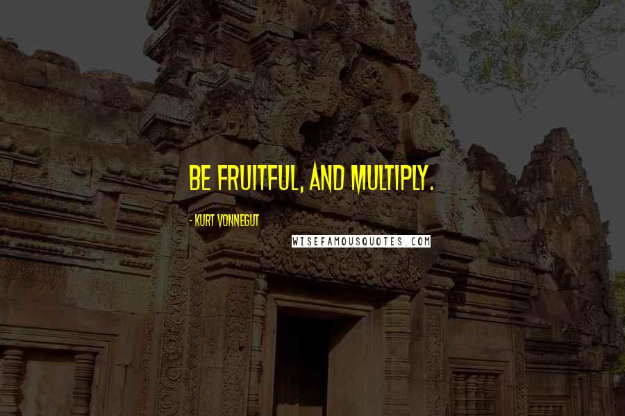 Kurt Vonnegut Quotes: Be fruitful, and multiply.