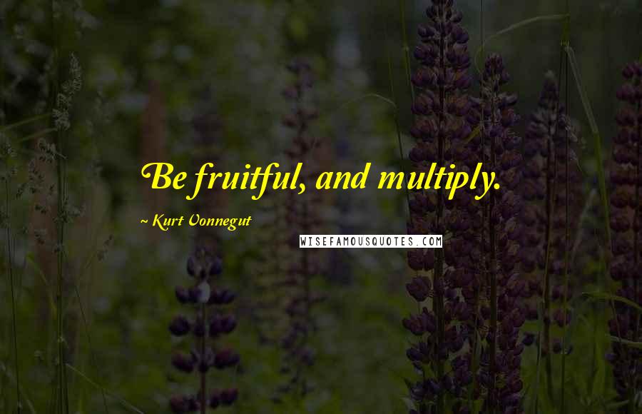 Kurt Vonnegut Quotes: Be fruitful, and multiply.