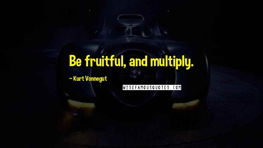 Kurt Vonnegut Quotes: Be fruitful, and multiply.