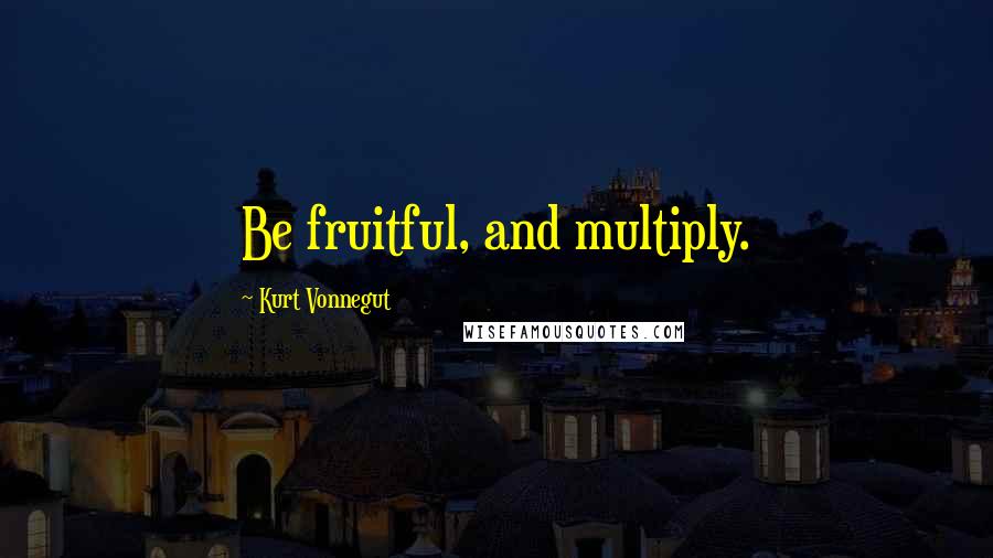 Kurt Vonnegut Quotes: Be fruitful, and multiply.