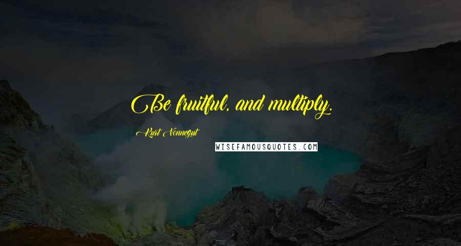 Kurt Vonnegut Quotes: Be fruitful, and multiply.