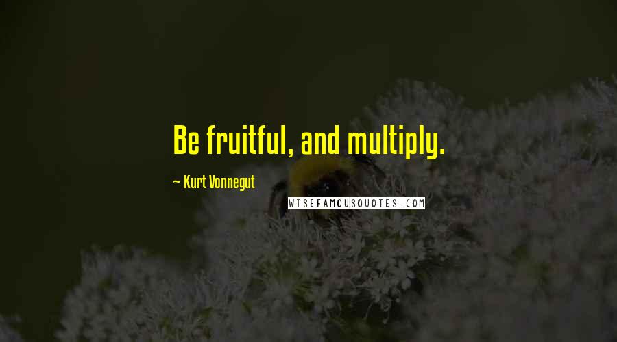 Kurt Vonnegut Quotes: Be fruitful, and multiply.