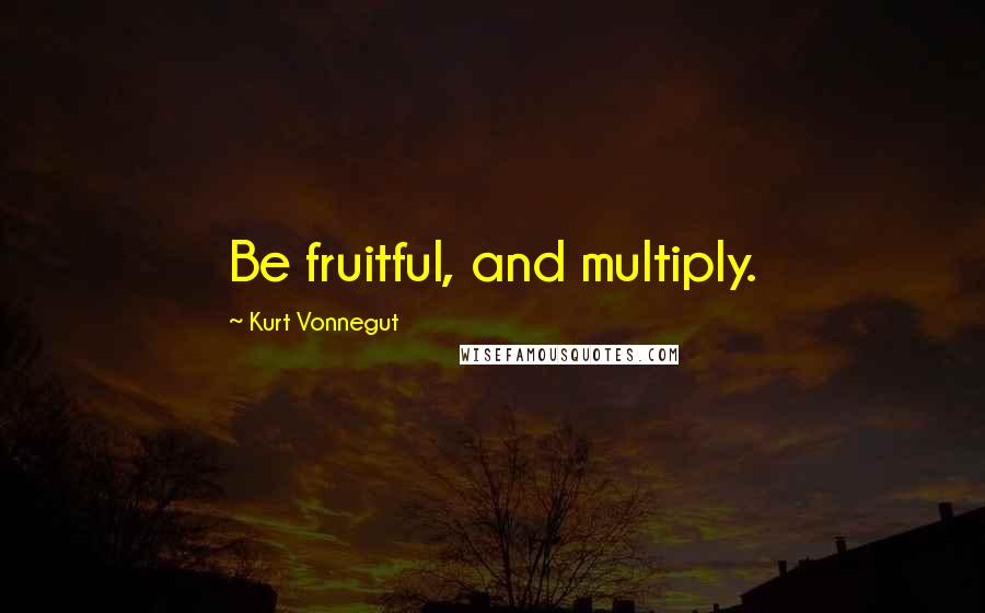 Kurt Vonnegut Quotes: Be fruitful, and multiply.