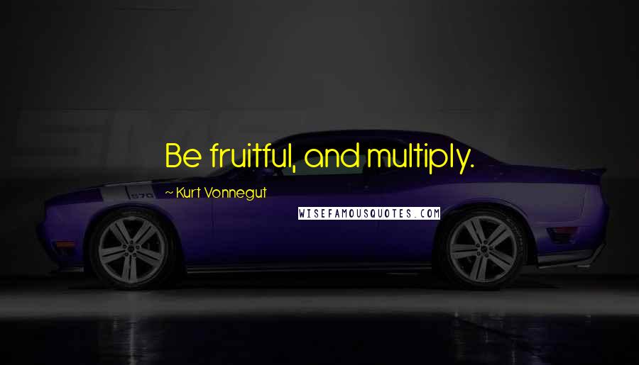 Kurt Vonnegut Quotes: Be fruitful, and multiply.