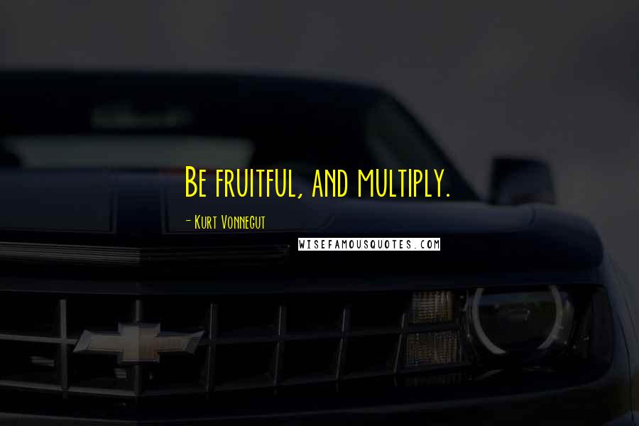 Kurt Vonnegut Quotes: Be fruitful, and multiply.