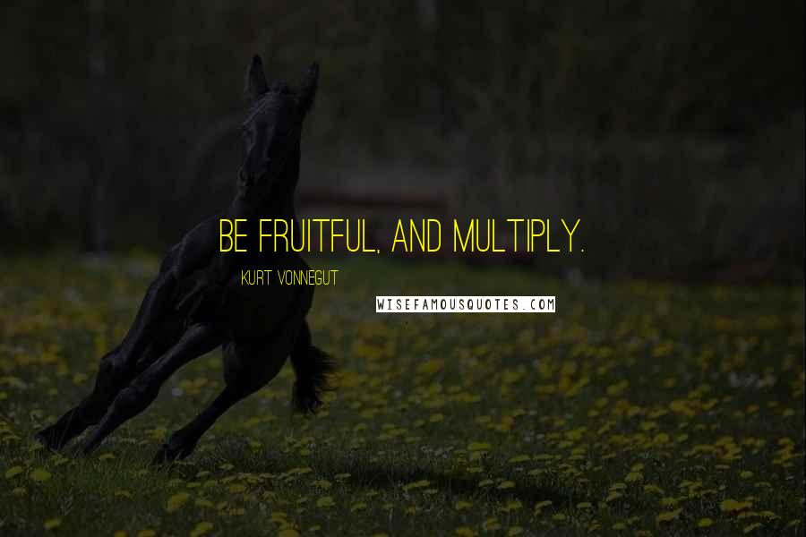Kurt Vonnegut Quotes: Be fruitful, and multiply.