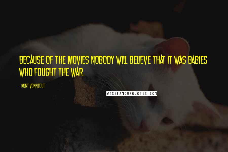 Kurt Vonnegut Quotes: Because of the movies nobody will believe that it was babies who fought the war.