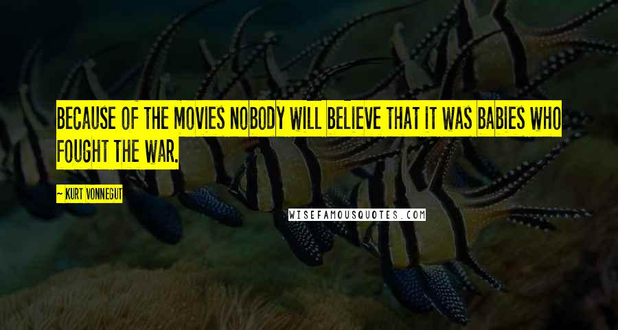 Kurt Vonnegut Quotes: Because of the movies nobody will believe that it was babies who fought the war.