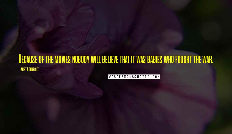 Kurt Vonnegut Quotes: Because of the movies nobody will believe that it was babies who fought the war.