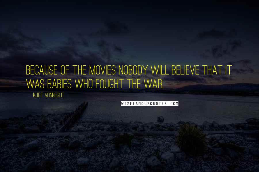 Kurt Vonnegut Quotes: Because of the movies nobody will believe that it was babies who fought the war.
