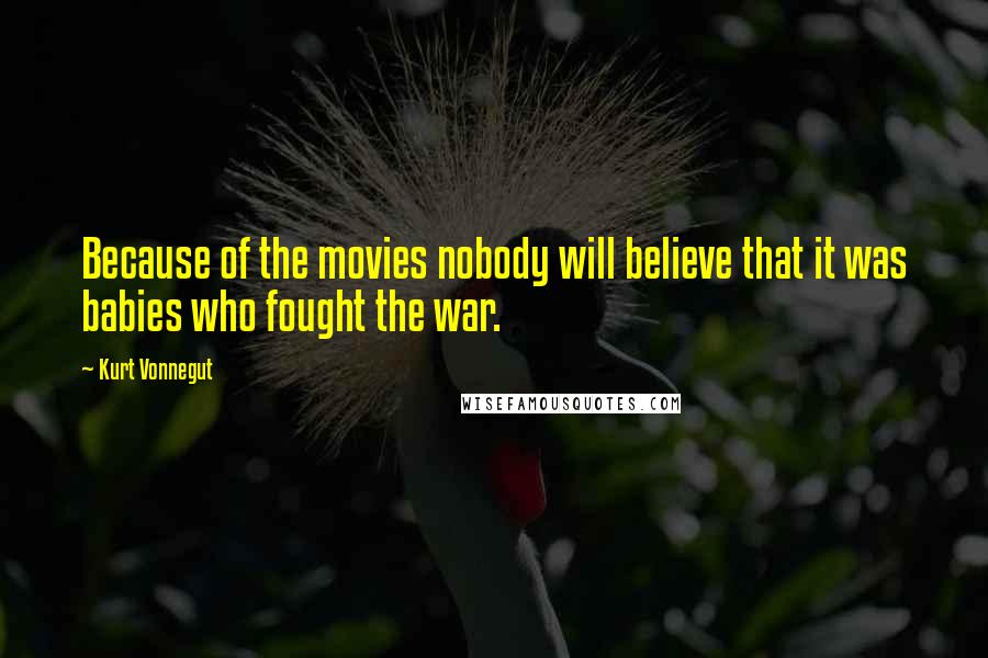 Kurt Vonnegut Quotes: Because of the movies nobody will believe that it was babies who fought the war.