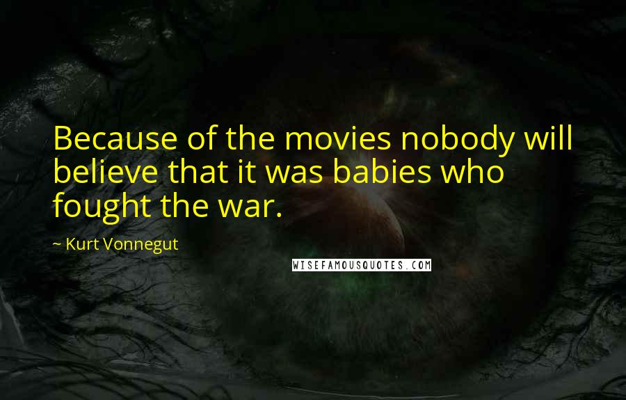 Kurt Vonnegut Quotes: Because of the movies nobody will believe that it was babies who fought the war.