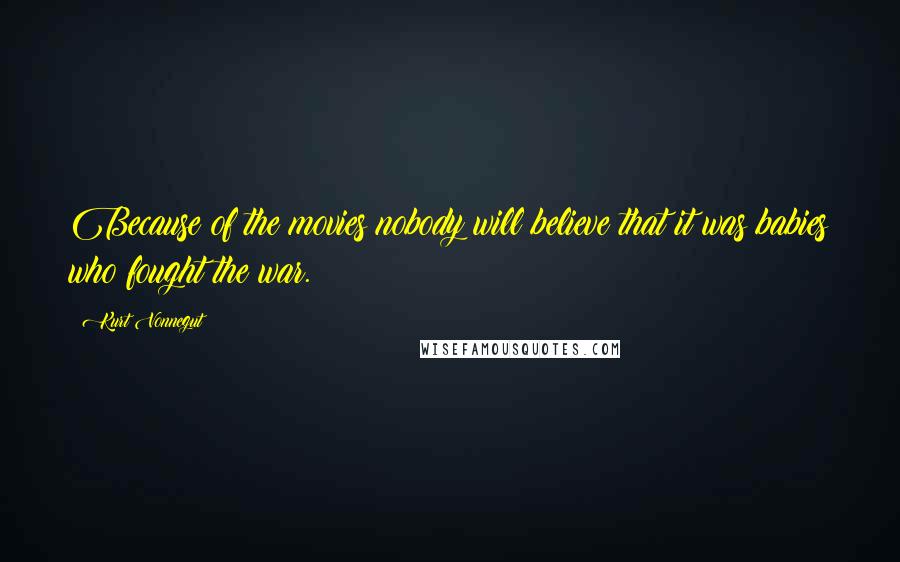 Kurt Vonnegut Quotes: Because of the movies nobody will believe that it was babies who fought the war.