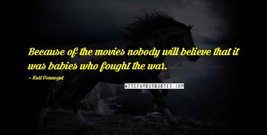 Kurt Vonnegut Quotes: Because of the movies nobody will believe that it was babies who fought the war.