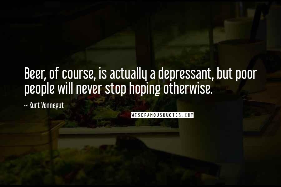 Kurt Vonnegut Quotes: Beer, of course, is actually a depressant, but poor people will never stop hoping otherwise.