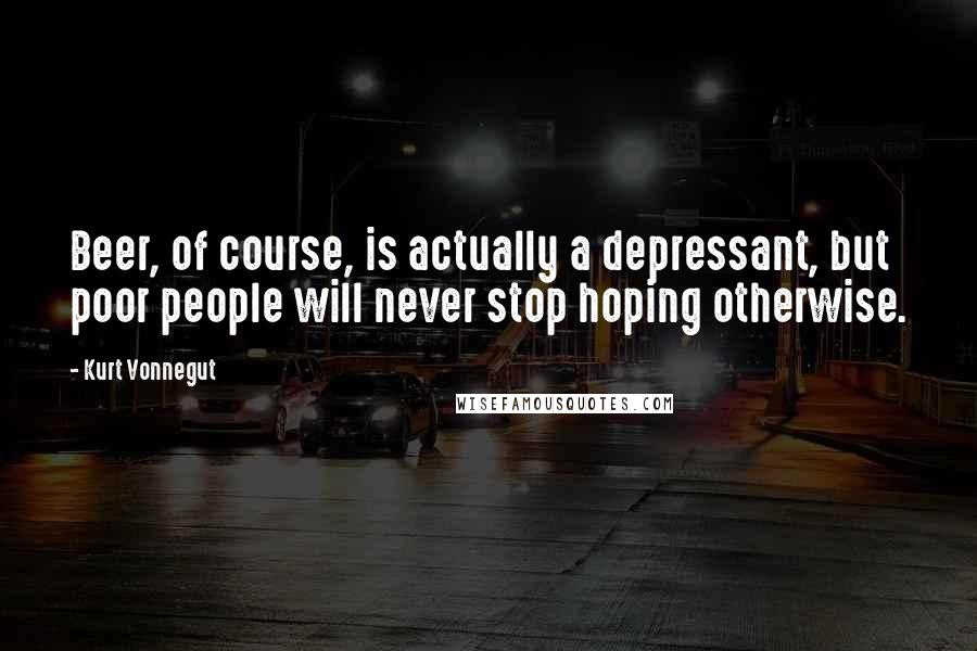 Kurt Vonnegut Quotes: Beer, of course, is actually a depressant, but poor people will never stop hoping otherwise.